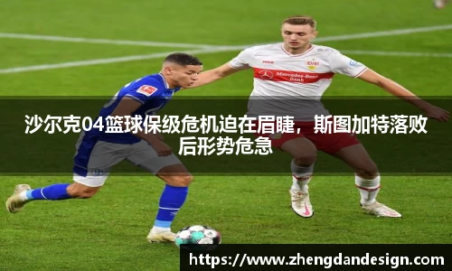 沙尔克04篮球保级危机迫在眉睫，斯图加特落败后形势危急