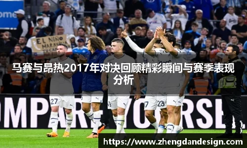 马赛与昂热2017年对决回顾精彩瞬间与赛季表现分析