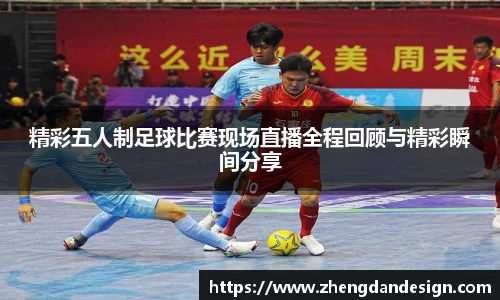 精彩五人制足球比赛现场直播全程回顾与精彩瞬间分享