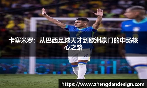 卡塞米罗：从巴西足球天才到欧洲豪门的中场核心之路