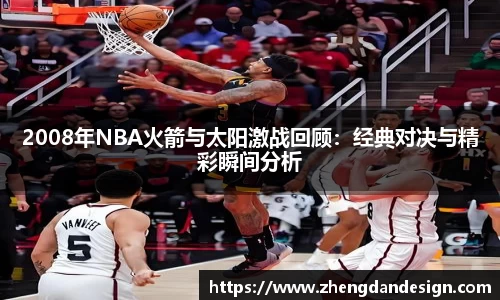 2008年NBA火箭与太阳激战回顾：经典对决与精彩瞬间分析