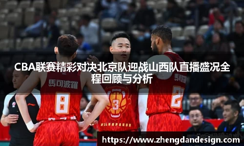 CBA联赛精彩对决北京队迎战山西队直播盛况全程回顾与分析